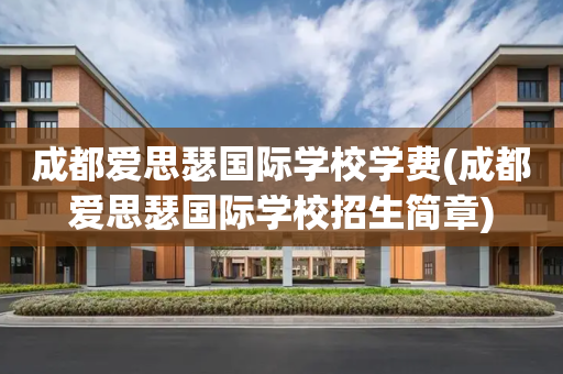 成都爱思瑟国际学校学费(成都爱思瑟国际学校招生简章)