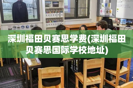 深圳福田贝赛思学费(深圳福田贝赛思国际学校地址)
