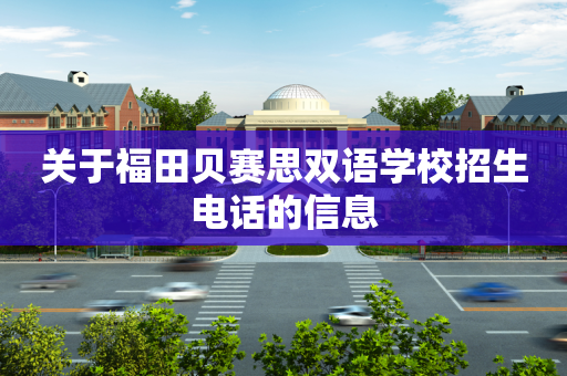 关于福田贝赛思双语学校招生电话的信息