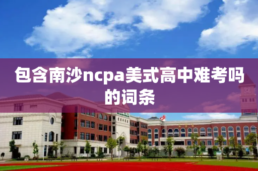包含南沙ncpa美式高中难考吗的词条