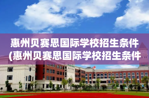 惠州贝赛思国际学校招生条件(惠州贝赛思国际学校招生条件是什么)