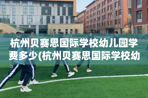 杭州贝赛思国际学校幼儿园学费多少(杭州贝赛思国际学校幼儿园学费多少钱一年)