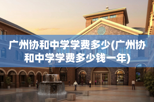 广州协和中学学费多少(广州协和中学学费多少钱一年)