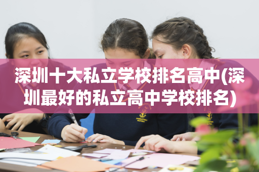 深圳十大私立学校排名高中(深圳最好的私立高中学校排名)