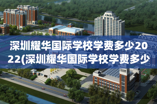 深圳耀华国际学校学费多少2022(深圳耀华国际学校学费多少有高中部吗)