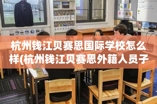 杭州钱江贝赛思国际学校怎么样(杭州钱江贝赛思外籍人员子女学校)