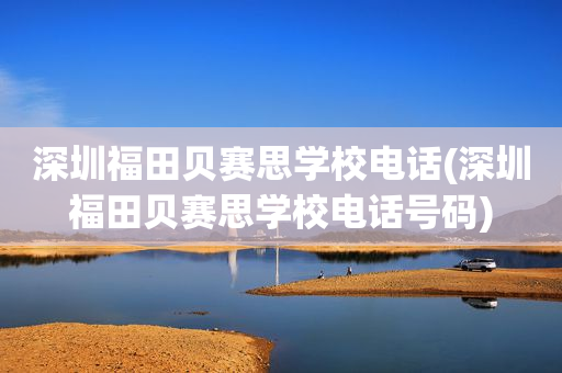 深圳福田贝赛思学校电话(深圳福田贝赛思学校电话号码)
