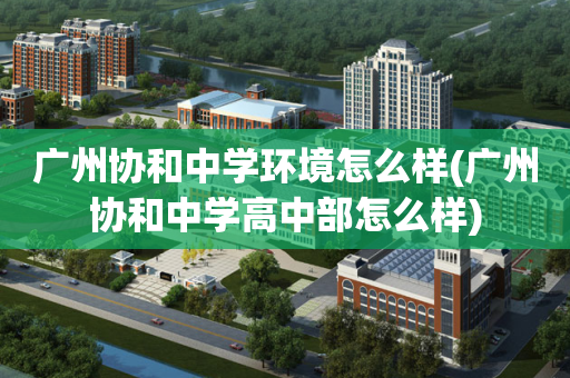 广州协和中学环境怎么样(广州协和中学高中部怎么样)