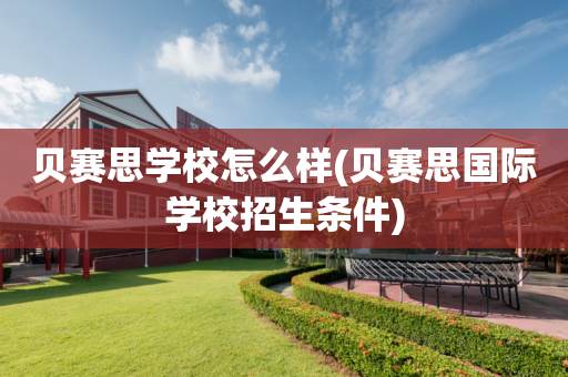 贝赛思学校怎么样(贝赛思国际学校招生条件)