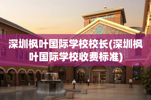 深圳枫叶国际学校校长(深圳枫叶国际学校收费标准)