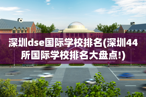 深圳dse国际学校排名(深圳44所国际学校排名大盘点!)