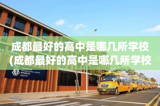 成都最好的高中是哪几所学校(成都最好的高中是哪几所学校排名)