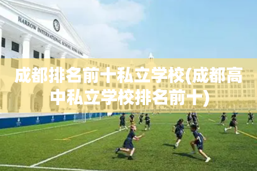 成都排名前十私立学校(成都高中私立学校排名前十)