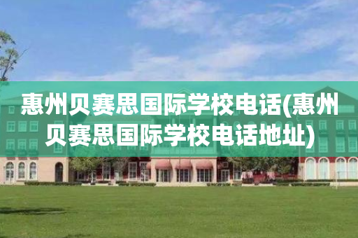 惠州贝赛思国际学校电话(惠州贝赛思国际学校电话地址)