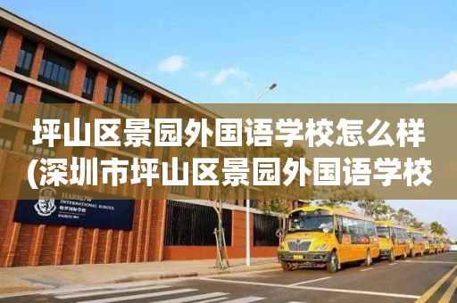 坪山区景园外国语学校怎么样(深圳市坪山区景园外国语学校是私立)