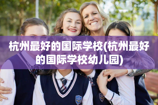 杭州最好的国际学校(杭州最好的国际学校幼儿园)