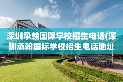 深圳承翰国际学校招生电话(深圳承翰国际学校招生电话地址)