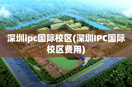 深圳ipc国际校区(深圳IPC国际校区费用)