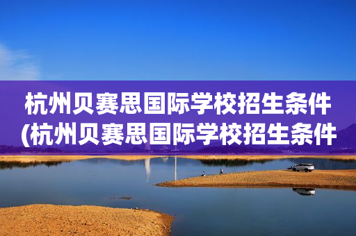 杭州贝赛思国际学校招生条件(杭州贝赛思国际学校招生条件是什么)