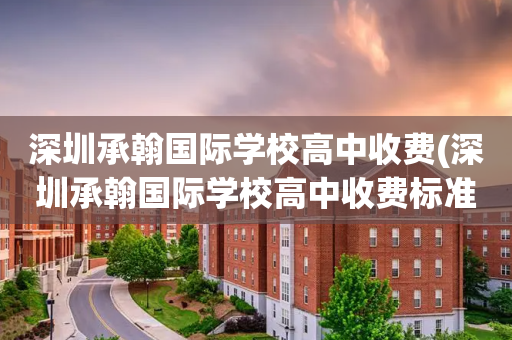 深圳承翰国际学校高中收费(深圳承翰国际学校高中收费标准)