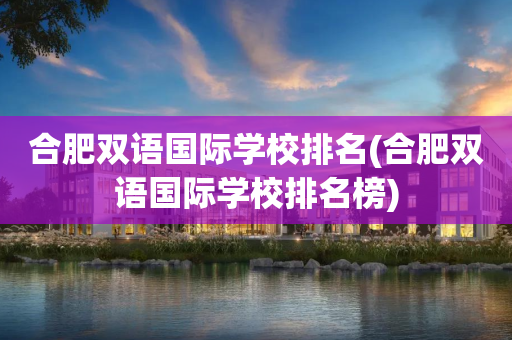 合肥双语国际学校排名(合肥双语国际学校排名榜)