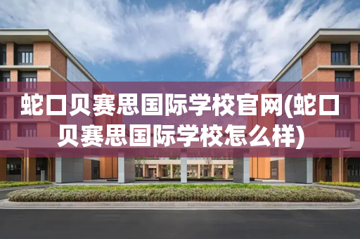 蛇口贝赛思国际学校官网(蛇口贝赛思国际学校怎么样)