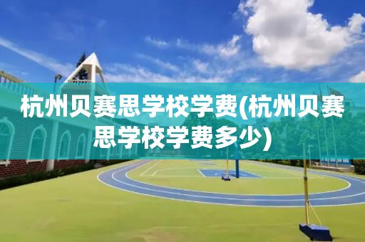 杭州贝赛思学校学费(杭州贝赛思学校学费多少)