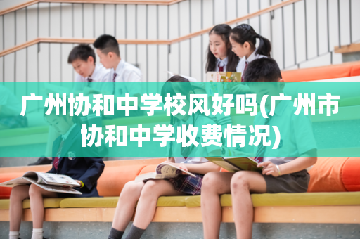 广州协和中学校风好吗(广州市协和中学收费情况)