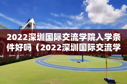 2022深圳国际交流学院入学条件好吗（2022深圳国际交流学院入学条件好吗多少分）