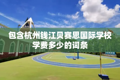 包含杭州钱江贝赛思国际学校学费多少的词条