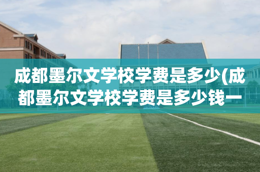 成都墨尔文学校学费是多少(成都墨尔文学校学费是多少钱一年)