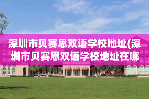 深圳市贝赛思双语学校地址(深圳市贝赛思双语学校地址在哪里)