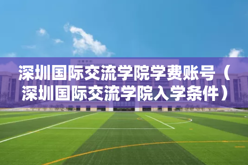 深圳国际交流学院学费账号（深圳国际交流学院入学条件）