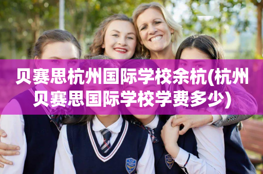 贝赛思杭州国际学校余杭(杭州贝赛思国际学校学费多少)