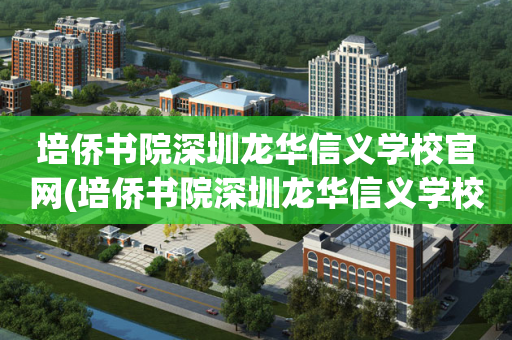 培侨书院深圳龙华信义学校官网(培侨书院深圳龙华信义学校招生电话)