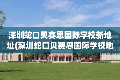 深圳蛇口贝赛思国际学校新地址(深圳蛇口贝赛思国际学校地址电话)