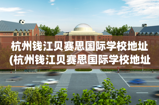 杭州钱江贝赛思国际学校地址(杭州钱江贝赛思国际学校地址在哪里)