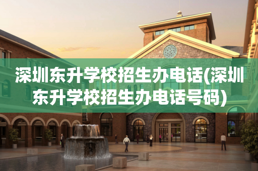 深圳东升学校招生办电话(深圳东升学校招生办电话号码)