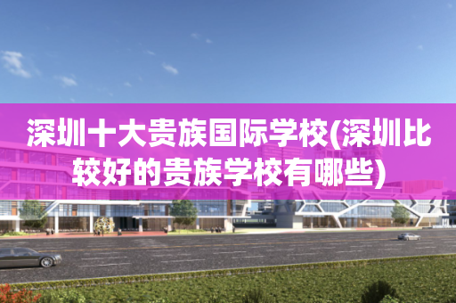 深圳十大贵族国际学校(深圳比较好的贵族学校有哪些)