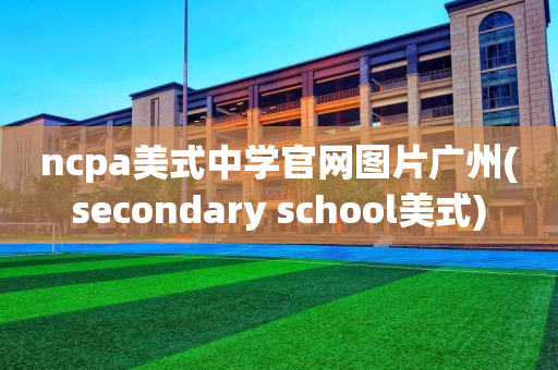 ncpa美式中学官网图片广州(secondary school美式)