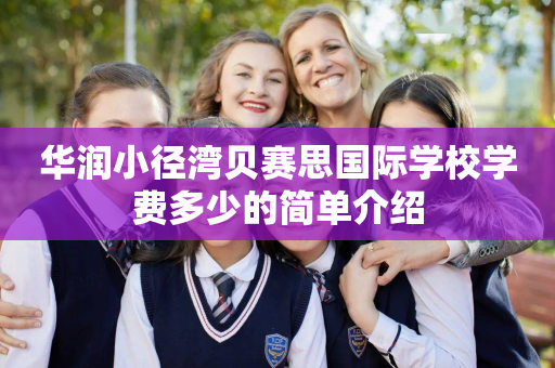 华润小径湾贝赛思国际学校学费多少的简单介绍