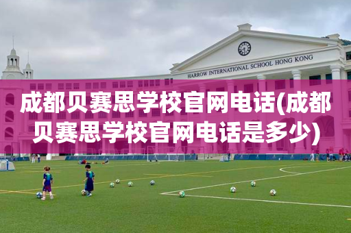 成都贝赛思学校官网电话(成都贝赛思学校官网电话是多少)