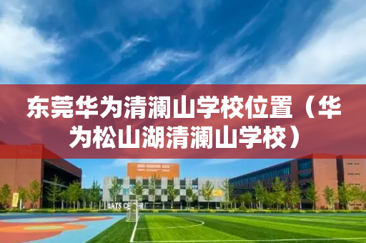 东莞华为清澜山学校位置（华为松山湖清澜山学校）