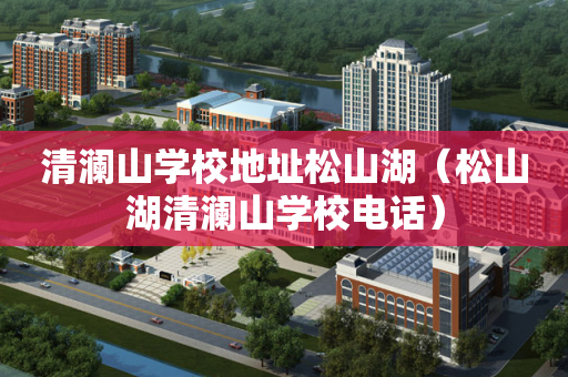 清澜山学校地址松山湖（松山湖清澜山学校电话）