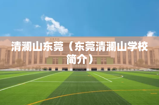 清澜山东莞（东莞清澜山学校简介）