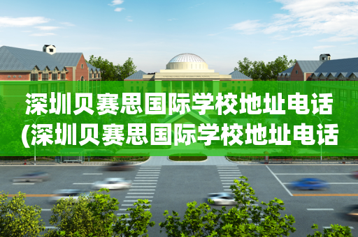 深圳贝赛思国际学校地址电话(深圳贝赛思国际学校地址电话多少)