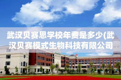 武汉贝赛思学校年费是多少(武汉贝赛模式生物科技有限公司)