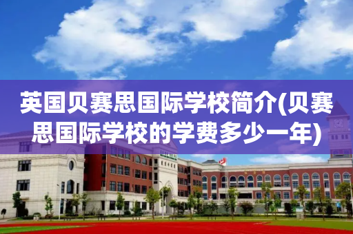 英国贝赛思国际学校简介(贝赛思国际学校的学费多少一年)