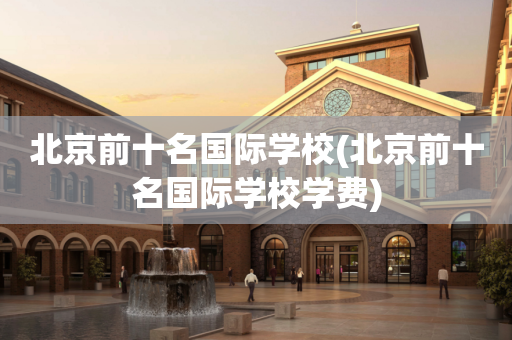 北京前十名国际学校(北京前十名国际学校学费)
