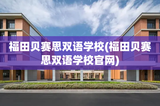 福田贝赛思双语学校(福田贝赛思双语学校官网)